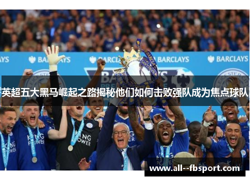 英超五大黑马崛起之路揭秘他们如何击败强队成为焦点球队