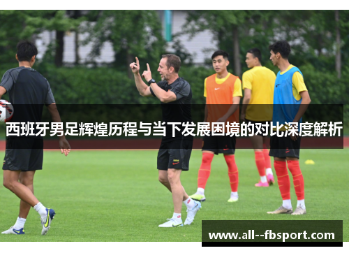 西班牙男足辉煌历程与当下发展困境的对比深度解析