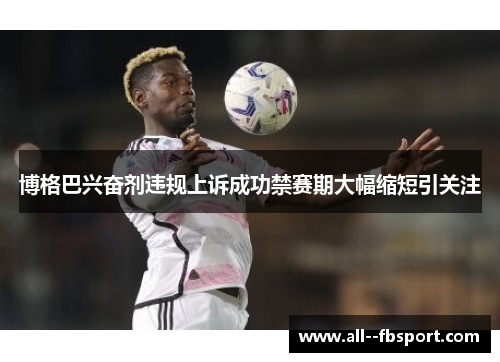 博格巴兴奋剂违规上诉成功禁赛期大幅缩短引关注