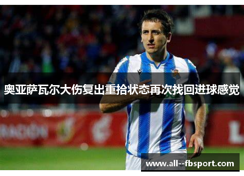 奥亚萨瓦尔大伤复出重拾状态再次找回进球感觉 奥亚萨瓦尔大伤复出重拾状态再次找回进球感觉