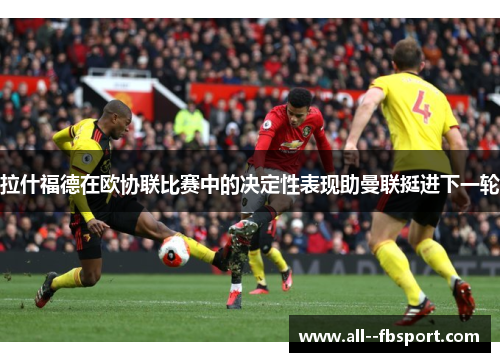 拉什福德在欧协联比赛中的决定性表现助曼联挺进下一轮 拉什福德在欧协联比赛中的决定性表现助曼联挺进下一轮