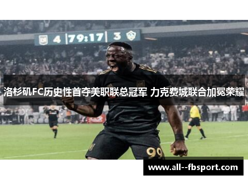 洛杉矶FC历史性首夺美职联总冠军 力克费城联合加冕荣耀