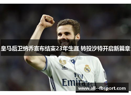 皇马后卫纳乔宣布结束23年生涯 转投沙特开启新篇章