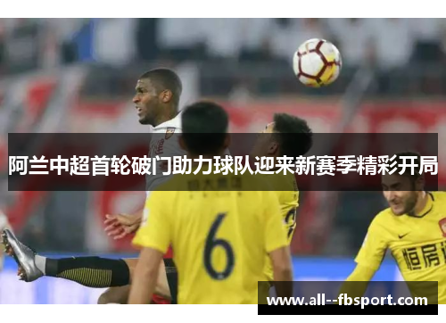 阿兰中超首轮破门助力球队迎来新赛季精彩开局